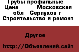 Трубы профильные  › Цена ­ 100 - Московская обл., Серпухов г. Строительство и ремонт » Другое   